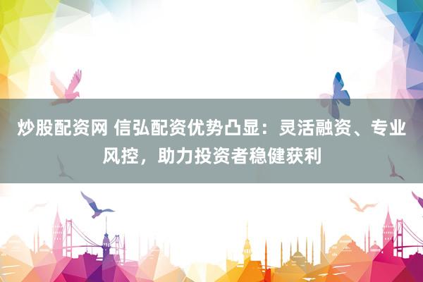 炒股配资网 信弘配资优势凸显：灵活融资、专业风控，助力投资者稳健获利