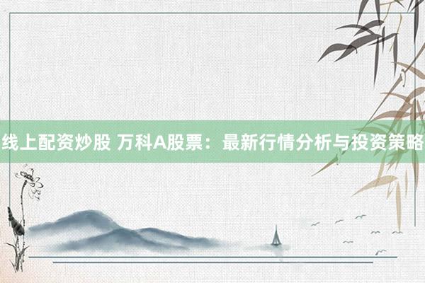 线上配资炒股 万科A股票：最新行情分析与投资策略