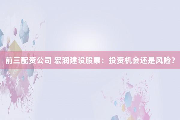 前三配资公司 宏润建设股票：投资机会还是风险？
