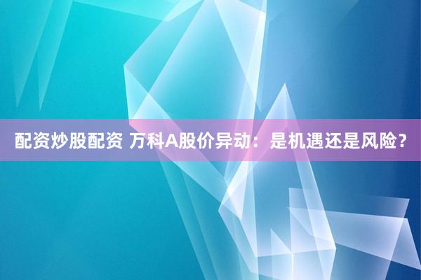 配资炒股配资 万科A股价异动：是机遇还是风险？