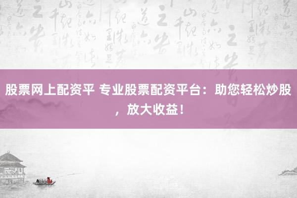 股票网上配资平 专业股票配资平台：助您轻松炒股，放大收益！