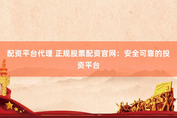 配资平台代理 正规股票配资官网：安全可靠的投资平台