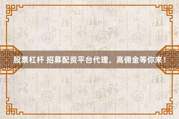 股票杠杆 招募配资平台代理，高佣金等你来！