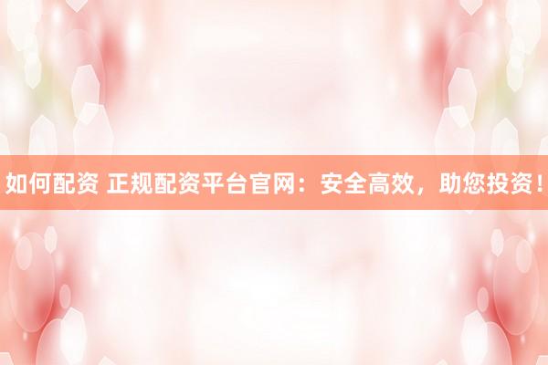 如何配资 正规配资平台官网：安全高效，助您投资！