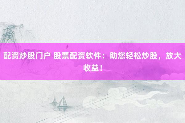 配资炒股门户 股票配资软件：助您轻松炒股，放大收益！