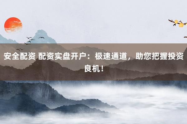 安全配资 配资实盘开户：极速通道，助您把握投资良机！