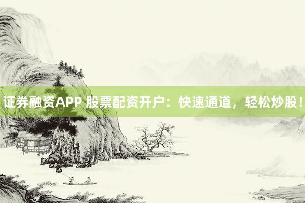 证券融资APP 股票配资开户：快速通道，轻松炒股！