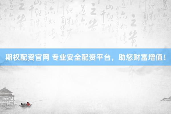 期权配资官网 专业安全配资平台，助您财富增值！