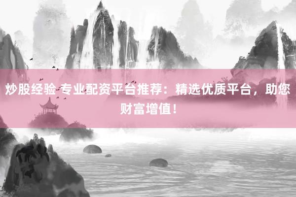 炒股经验 专业配资平台推荐：精选优质平台，助您财富增值！