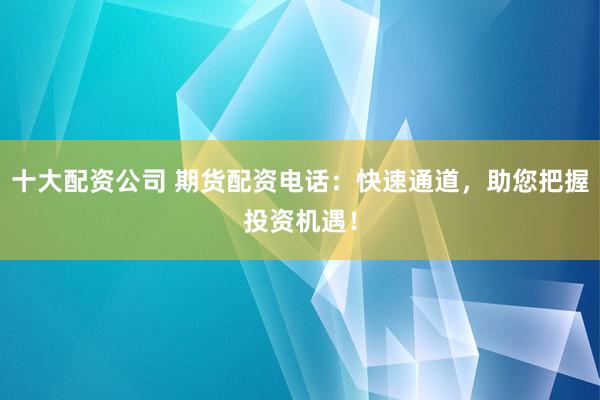 十大配资公司 期货配资电话：快速通道，助您把握投资机遇！