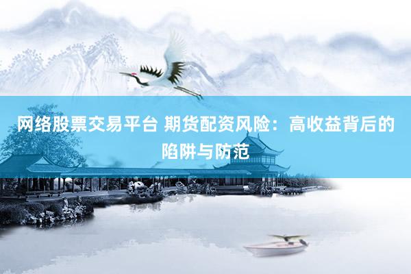 网络股票交易平台 期货配资风险：高收益背后的陷阱与防范