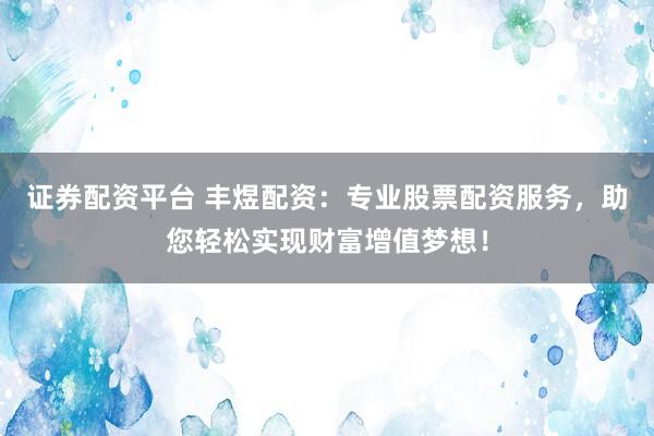 证券配资平台 丰煜配资：专业股票配资服务，助您轻松实现财富增值梦想！