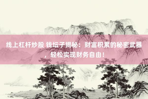 线上杠杆炒股 钱坛子揭秘：财富积累的秘密武器，轻松实现财务自由！