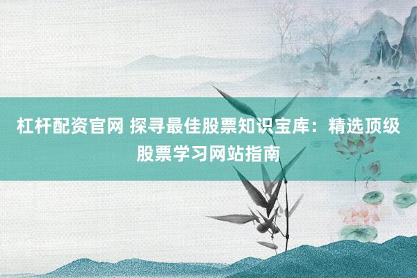 杠杆配资官网 探寻最佳股票知识宝库：精选顶级股票学习网站指南