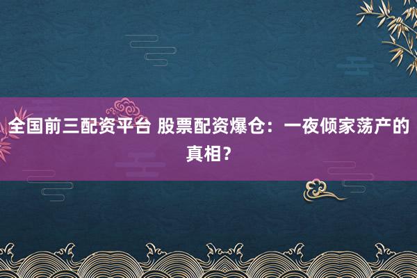全国前三配资平台 股票配资爆仓：一夜倾家荡产的真相？