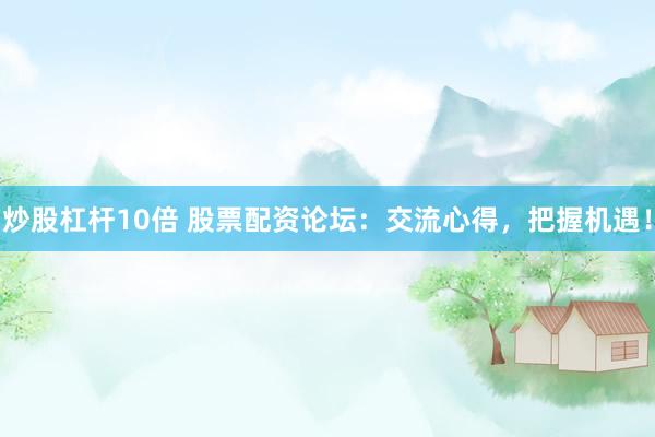 炒股杠杆10倍 股票配资论坛：交流心得，把握机遇！