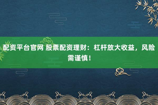 配资平台官网 股票配资理财：杠杆放大收益，风险需谨慎！
