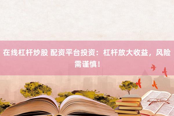 在线杠杆炒股 配资平台投资：杠杆放大收益，风险需谨慎！