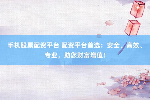 手机股票配资平台 配资平台首选：安全、高效、专业，助您财富增值！