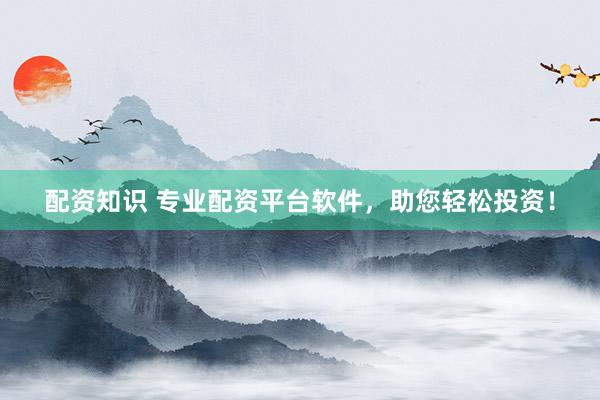 配资知识 专业配资平台软件，助您轻松投资！