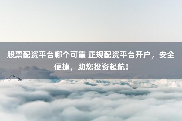 股票配资平台哪个可靠 正规配资平台开户，安全便捷，助您投资起航！