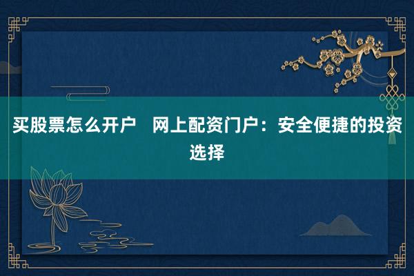 买股票怎么开户   网上配资门户：安全便捷的投资选择