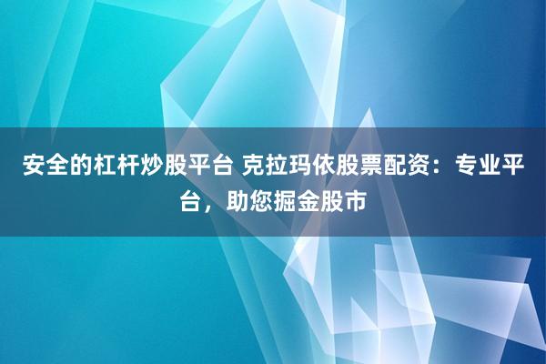 安全的杠杆炒股平台 克拉玛依股票配资：专业平台，助您掘金股市