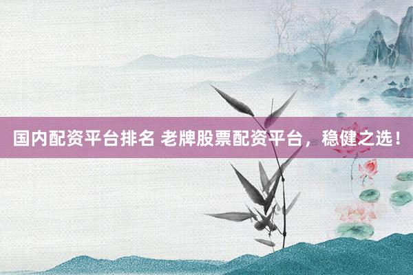 国内配资平台排名 老牌股票配资平台，稳健之选！
