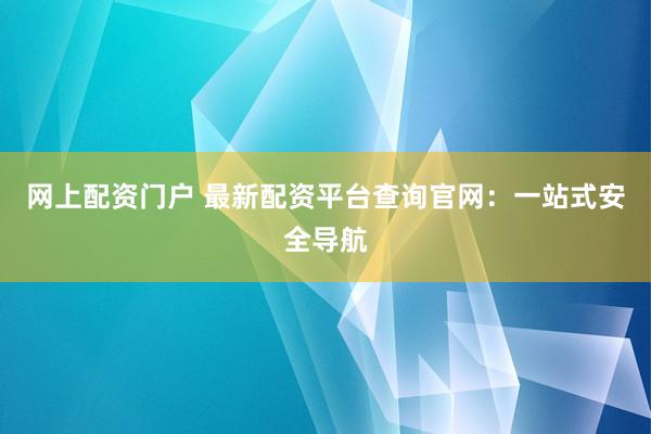 网上配资门户 最新配资平台查询官网：一站式安全导航