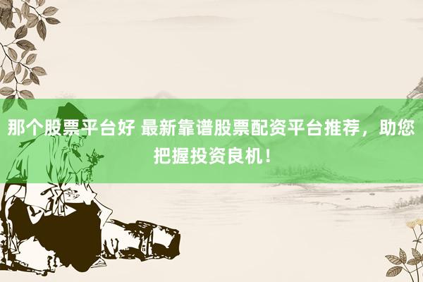 那个股票平台好 最新靠谱股票配资平台推荐，助您把握投资良机！