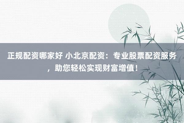 正规配资哪家好 小北京配资：专业股票配资服务，助您轻松实现财富增值！