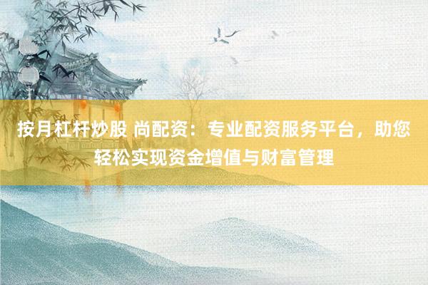 按月杠杆炒股 尚配资：专业配资服务平台，助您轻松实现资金增值与财富管理