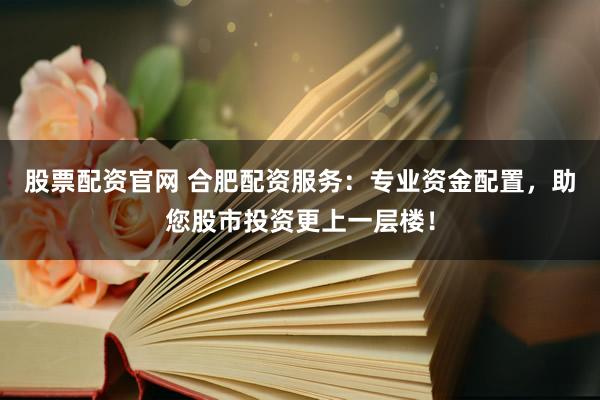 股票配资官网 合肥配资服务：专业资金配置，助您股市投资更上一层楼！