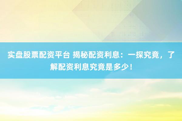 实盘股票配资平台 揭秘配资利息：一探究竟，了解配资利息究竟是多少！