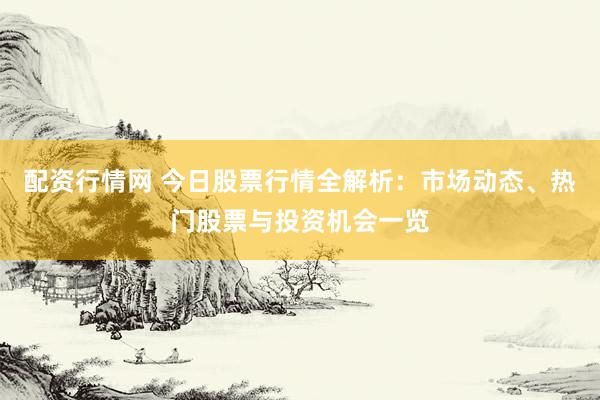 配资行情网 今日股票行情全解析：市场动态、热门股票与投资机会一览