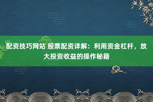 配资技巧网站 股票配资详解：利用资金杠杆，放大投资收益的操作秘籍