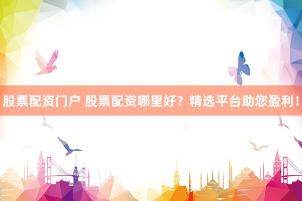 股票配资门户 股票配资哪里好？精选平台助您盈利！
