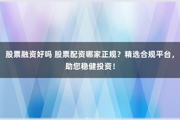 股票融资好吗 股票配资哪家正规？精选合规平台，助您稳健投资！