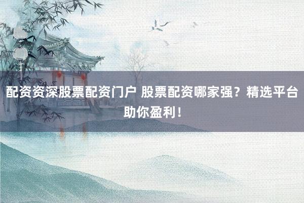 配资资深股票配资门户 股票配资哪家强？精选平台助你盈利！
