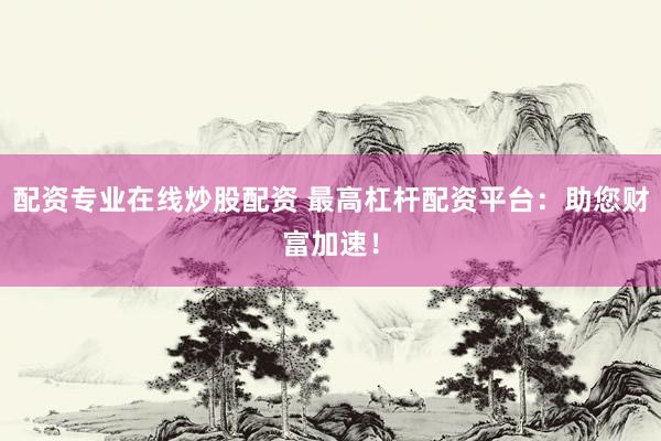 配资专业在线炒股配资 最高杠杆配资平台：助您财富加速！