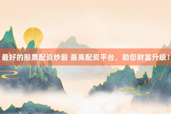 最好的股票配资炒股 最高配资平台，助您财富升级！