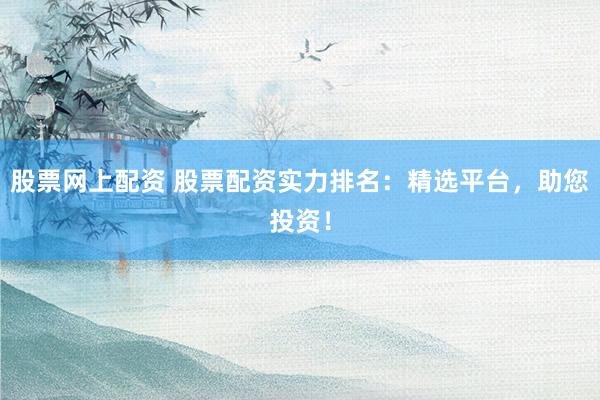 股票网上配资 股票配资实力排名：精选平台，助您投资！