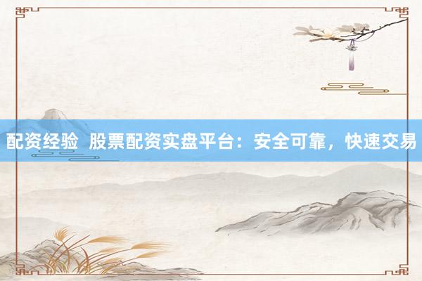 配资经验  股票配资实盘平台：安全可靠，快速交易