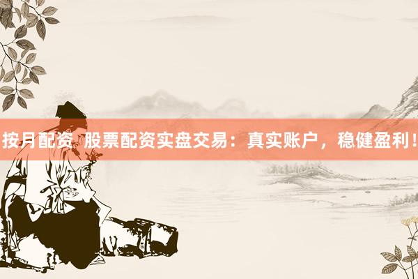 按月配资  股票配资实盘交易：真实账户，稳健盈利！