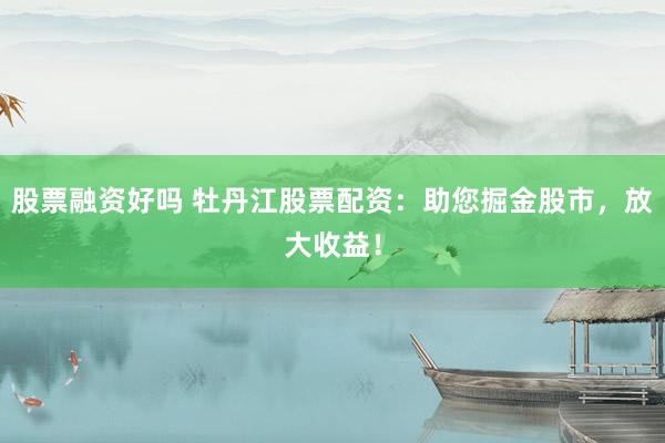股票融资好吗 牡丹江股票配资：助您掘金股市，放大收益！