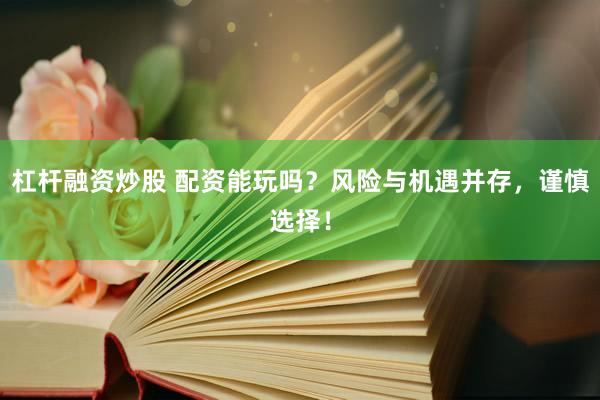 杠杆融资炒股 配资能玩吗？风险与机遇并存，谨慎选择！