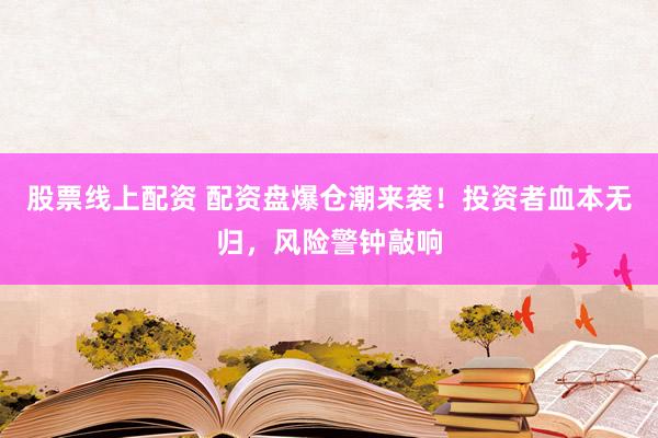 股票线上配资 配资盘爆仓潮来袭！投资者血本无归，风险警钟敲响