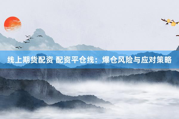 线上期货配资 配资平仓线：爆仓风险与应对策略
