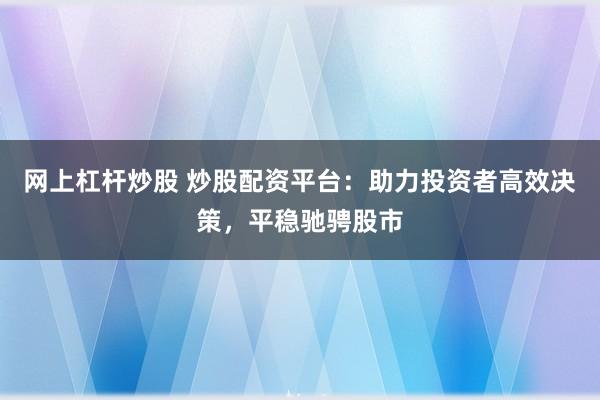 网上杠杆炒股 炒股配资平台：助力投资者高效决策，平稳驰骋股市