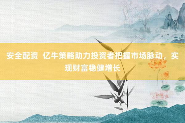 安全配资  亿牛策略助力投资者把握市场脉动，实现财富稳健增长